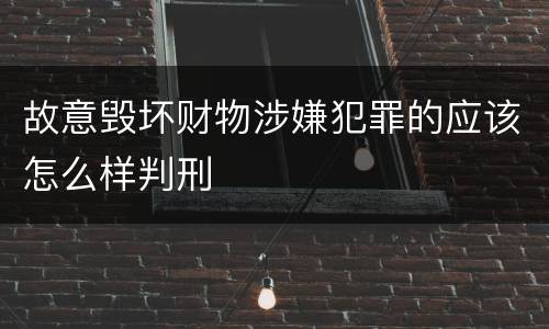故意毁坏财物涉嫌犯罪的应该怎么样判刑
