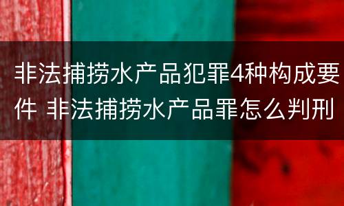 非法捕捞水产品犯罪4种构成要件 非法捕捞水产品罪怎么判刑