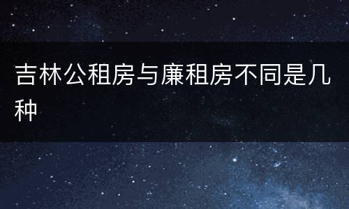 吉林公租房与廉租房不同是几种