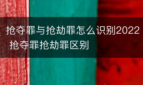 抢夺罪与抢劫罪怎么识别2022 抢夺罪抢劫罪区别