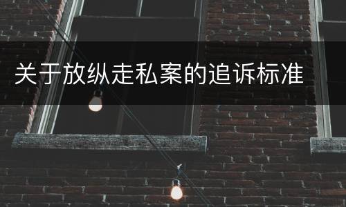 关于放纵走私案的追诉标准