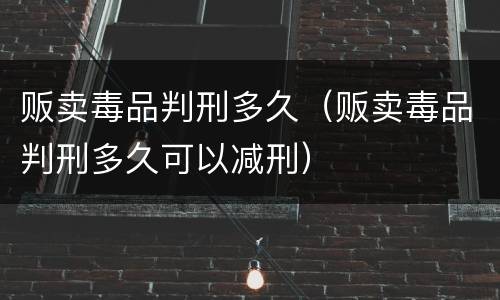 贩卖毒品判刑多久（贩卖毒品判刑多久可以减刑）
