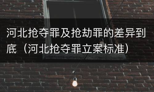 河北抢夺罪及抢劫罪的差异到底（河北抢夺罪立案标准）