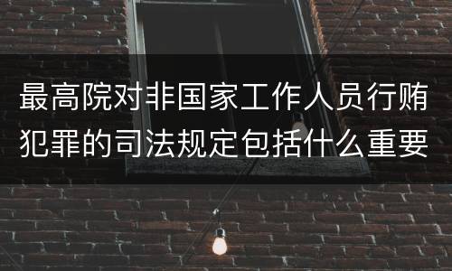 最高院对非国家工作人员行贿犯罪的司法规定包括什么重要内容
