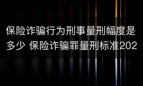 保险诈骗行为刑事量刑幅度是多少 保险诈骗罪量刑标准2021