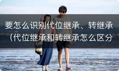 要怎么识别代位继承、转继承（代位继承和转继承怎么区分）