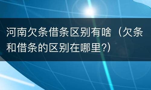 河南欠条借条区别有啥（欠条和借条的区别在哪里?）