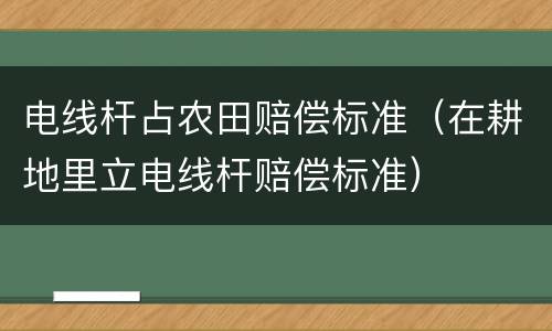 电线杆占农田赔偿标准（在耕地里立电线杆赔偿标准）