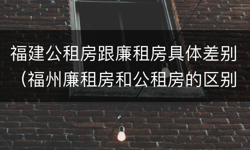 福建公租房跟廉租房具体差别（福州廉租房和公租房的区别）