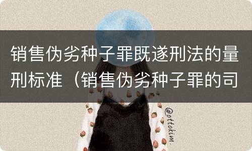 销售伪劣种子罪既遂刑法的量刑标准（销售伪劣种子罪的司法认定）