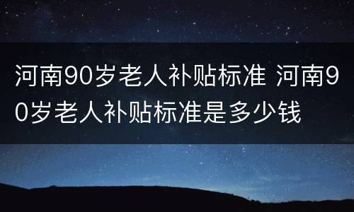 河南90岁老人补贴标准 河南90岁老人补贴标准是多少钱