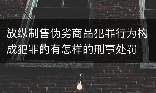 放纵制售伪劣商品犯罪行为构成犯罪的有怎样的刑事处罚