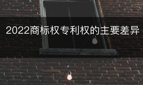2022商标权专利权的主要差异