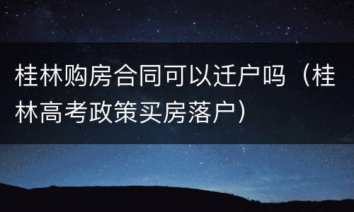 桂林购房合同可以迁户吗（桂林高考政策买房落户）