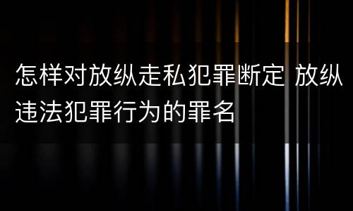 怎样对放纵走私犯罪断定 放纵违法犯罪行为的罪名