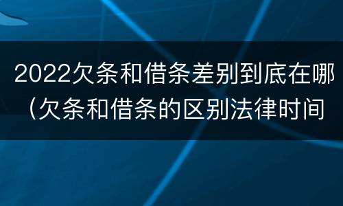 2022欠条和借条差别到底在哪（欠条和借条的区别法律时间多少年）