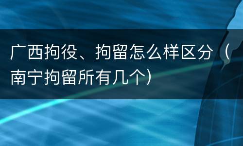 广西拘役、拘留怎么样区分（南宁拘留所有几个）