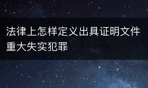 法律上怎样定义出具证明文件重大失实犯罪