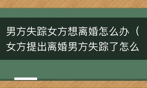 男方失踪女方想离婚怎么办（女方提出离婚男方失踪了怎么办）