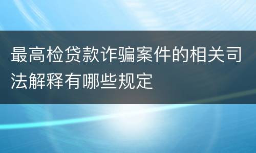 最高检贷款诈骗案件的相关司法解释有哪些规定