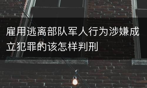 雇用逃离部队军人行为涉嫌成立犯罪的该怎样判刑