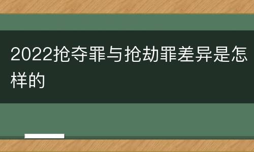 2022抢夺罪与抢劫罪差异是怎样的
