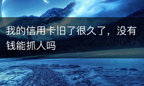 我的信用卡旧了很久了，没有钱能抓人吗
