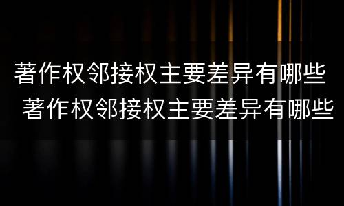 著作权邻接权主要差异有哪些 著作权邻接权主要差异有哪些类型