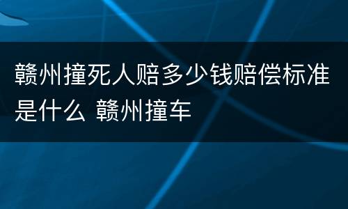 赣州撞死人赔多少钱赔偿标准是什么 赣州撞车