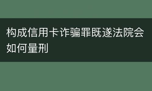 构成信用卡诈骗罪既遂法院会如何量刑