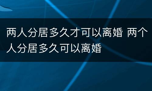 两人分居多久才可以离婚 两个人分居多久可以离婚