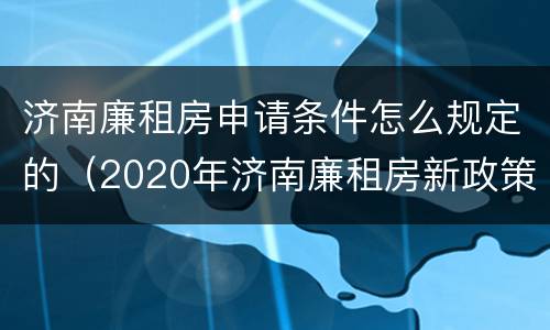 济南廉租房申请条件怎么规定的（2020年济南廉租房新政策）