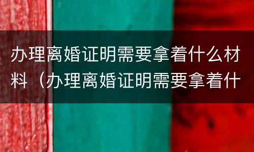 办理离婚证明需要拿着什么材料（办理离婚证明需要拿着什么材料去）