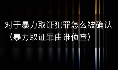 对于暴力取证犯罪怎么被确认（暴力取证罪由谁侦查）