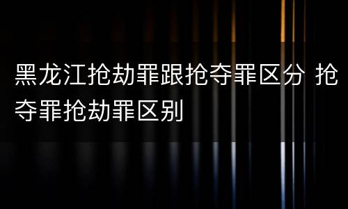 黑龙江抢劫罪跟抢夺罪区分 抢夺罪抢劫罪区别