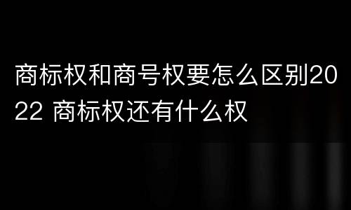 商标权和商号权要怎么区别2022 商标权还有什么权