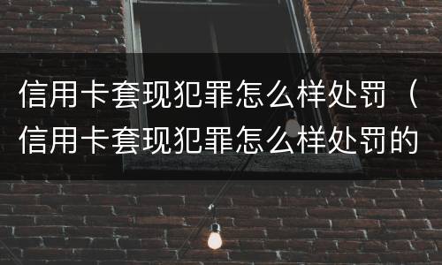 信用卡套现犯罪怎么样处罚（信用卡套现犯罪怎么样处罚的）