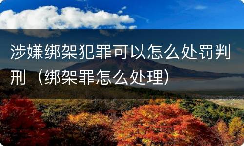 涉嫌绑架犯罪可以怎么处罚判刑(绑架罪怎么处理)