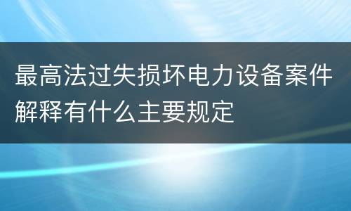 最高法过失损坏电力设备案件解释有什么主要规定