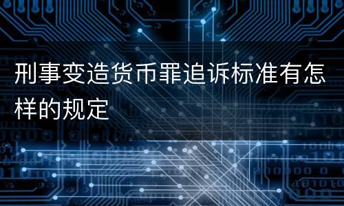 刑事变造货币罪追诉标准有怎样的规定