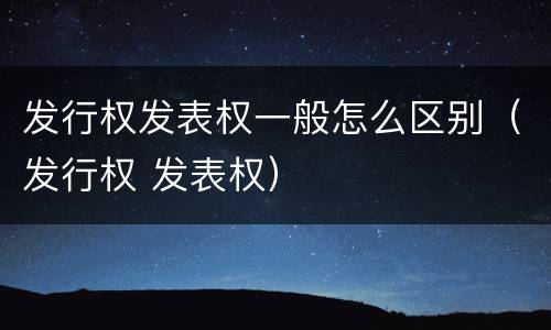 发行权发表权一般怎么区别（发行权 发表权）