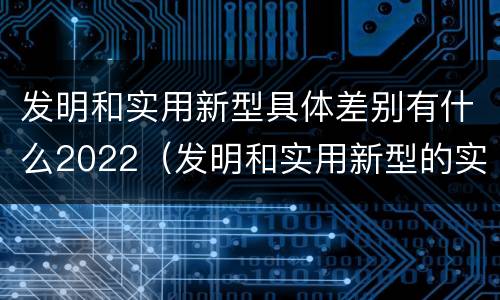 发明和实用新型具体差别有什么2022（发明和实用新型的实用性包括）