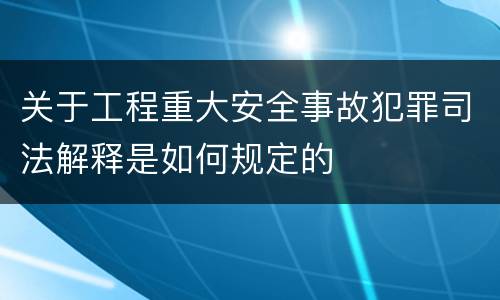 关于工程重大安全事故犯罪司法解释是如何规定的