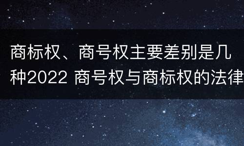 商标权、商号权主要差别是几种2022 商号权与商标权的法律冲突与解决