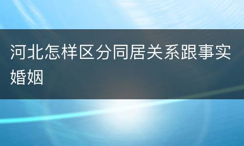 河北怎样区分同居关系跟事实婚姻