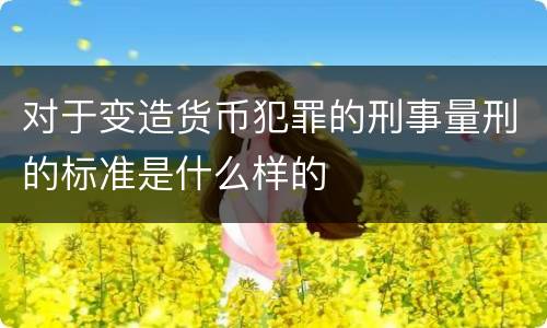 对于变造货币犯罪的刑事量刑的标准是什么样的