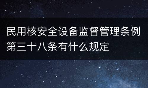 民用核安全设备监督管理条例第三十八条有什么规定