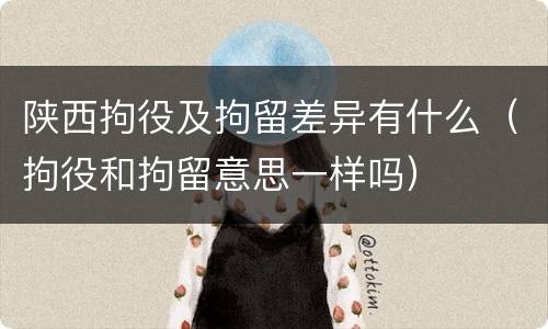 陕西拘役及拘留差异有什么（拘役和拘留意思一样吗）