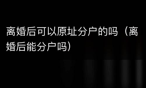 离婚后可以原址分户的吗（离婚后能分户吗）