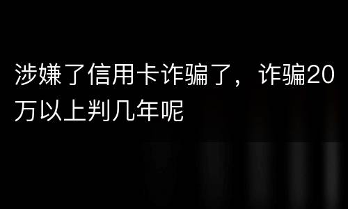 涉嫌了信用卡诈骗了，诈骗20万以上判几年呢